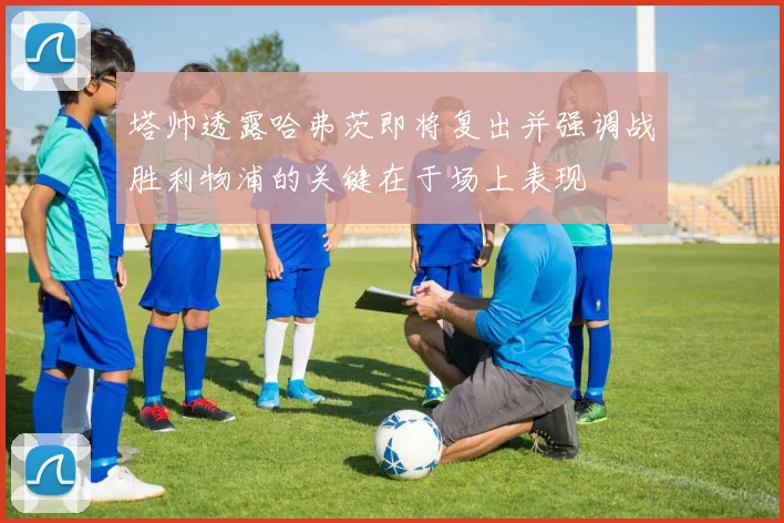塔帅透露哈弗茨即将复出并强调战胜利物浦的关键在于场上表现