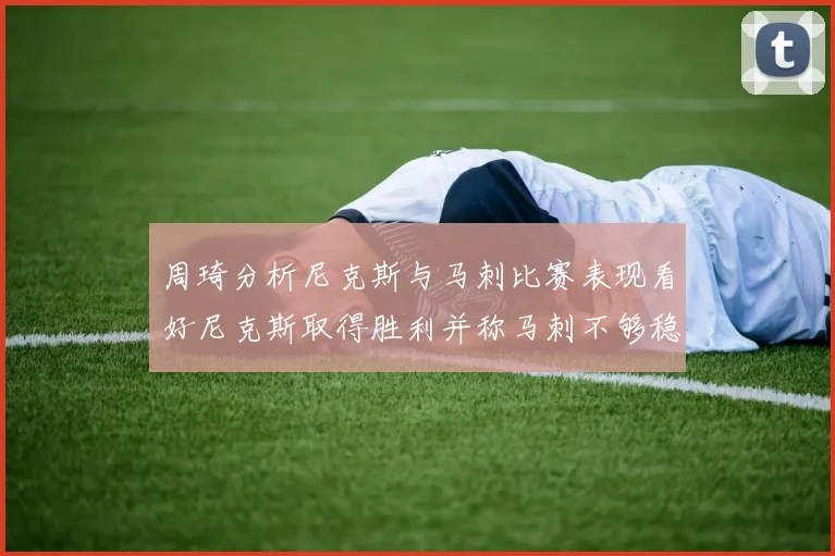 周琦分析尼克斯与马刺比赛表现看好尼克斯取得胜利并称马刺不够稳定
