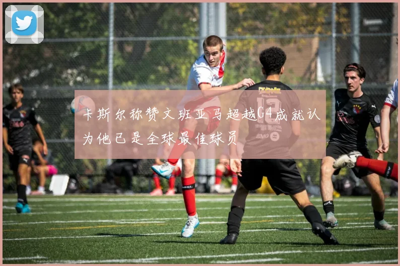 卡斯尔称赞文班亚马超越G4成就认为他已是全球最佳球员