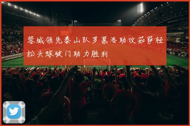 蓉城领先泰山队罗慕洛助攻茹萨轻松头球破门助力胜利