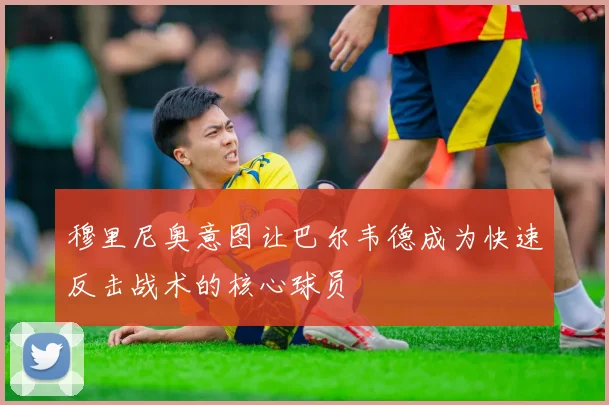 穆里尼奥意图让巴尔韦德成为快速反击战术的核心球员