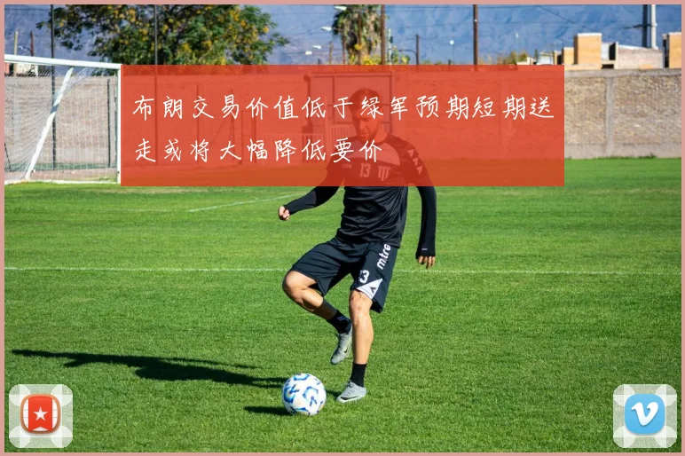 布朗交易价值低于绿军预期短期送走或将大幅降低要价