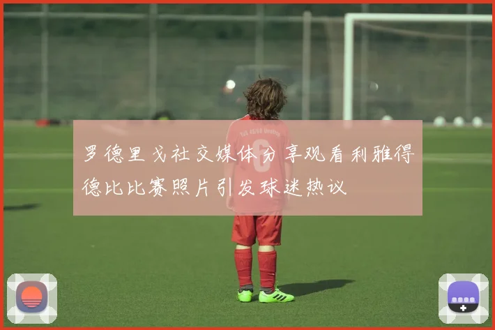罗德里戈社交媒体分享观看利雅得德比比赛照片引发球迷热议