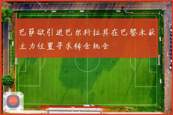 巴萨欲引进巴尔科拉其在巴黎未获主力位置寻求转会机会