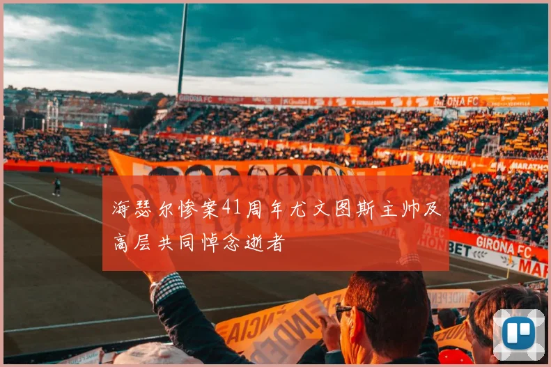 海瑟尔惨案41周年尤文图斯主帅及高层共同悼念逝者