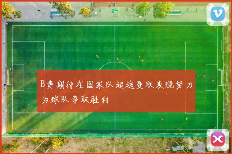 B费期待在国家队超越曼联表现努力为球队争取胜利