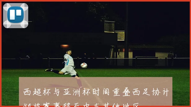 西超杯与亚洲杯时间重叠西足协计划将赛事移至中东其他地区