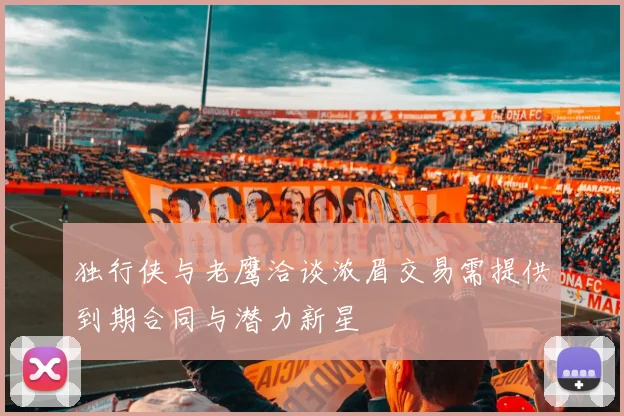 独行侠与老鹰洽谈浓眉交易需提供到期合同与潜力新星