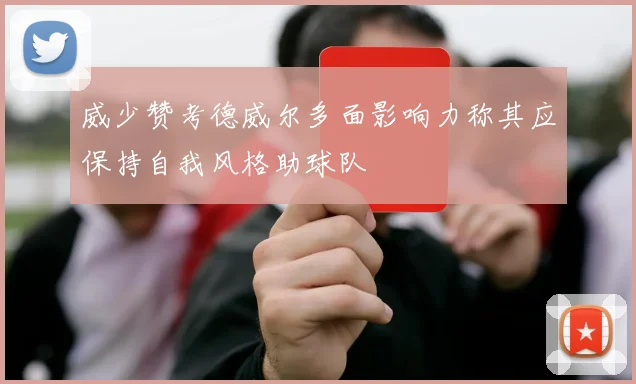 威少赞考德威尔多面影响力称其应保持自我风格助球队
