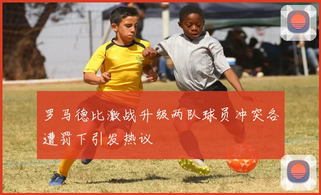 罗马德比激战升级两队球员冲突各遭罚下引发热议