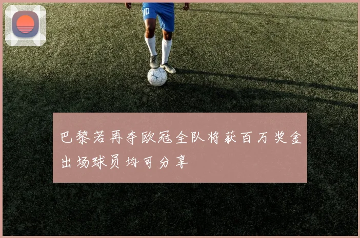巴黎若再夺欧冠全队将获百万奖金出场球员均可分享