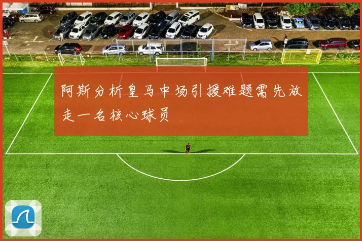 阿斯分析皇马中场引援难题需先放走一名核心球员