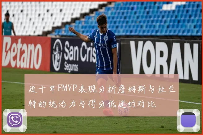 近十年FMVP表现分析詹姆斯与杜兰特的统治力与得分低迷的对比