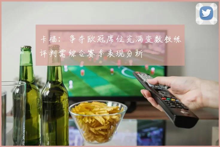 卡福：争夺欧冠席位充满变数教练评判需综合赛季表现分析
