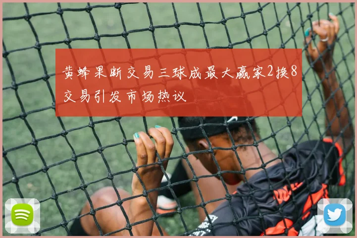 黄蜂果断交易三球成最大赢家2换8交易引发市场热议