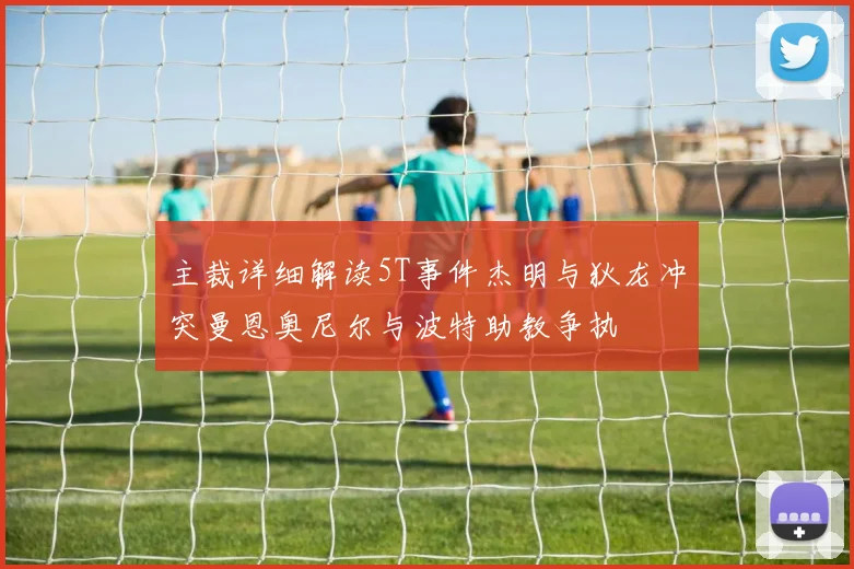 主裁详细解读5T事件杰明与狄龙冲突曼恩奥尼尔与波特助教争执