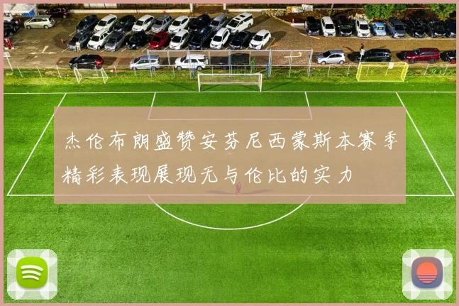 杰伦布朗盛赞安芬尼西蒙斯本赛季精彩表现展现无与伦比的实力