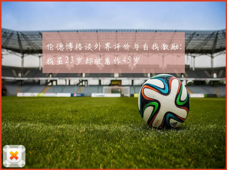 伦德博格谈外界评价与自我激励：我虽23岁却被看作45岁