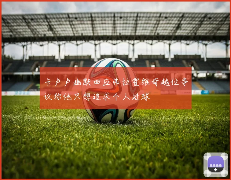 卡卢卢幽默回应弗拉霍维奇越位争议称他只想追求个人进球