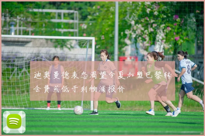 迪奥曼德表态渴望今夏加盟巴黎转会费或低于利物浦报价