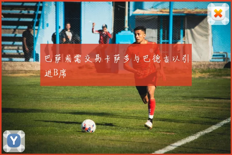 巴萨或需交易卡萨多与巴德吉以引进B席